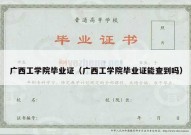 广西工学院毕业证（广西工学院毕业证能查到吗）