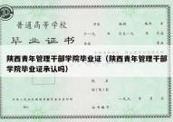 陕西青年管理干部学院毕业证（陕西青年管理干部学院毕业证承认吗）