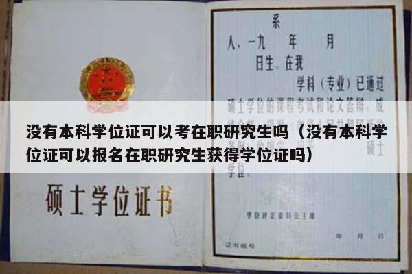 没有本科学位证可以考在职研究生吗（没有本科学位证可以报名在职研究生获得学位证吗）
