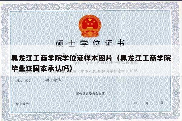 黑龙江工商学院学位证样本图片（黑龙江工商学院毕业证国家承认吗）