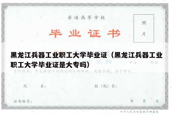 黑龙江兵器工业职工大学毕业证（黑龙江兵器工业职工大学毕业证是大专吗）