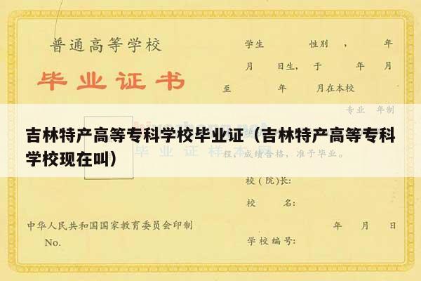 吉林特产高等专科学校毕业证（吉林特产高等专科学校现在叫）